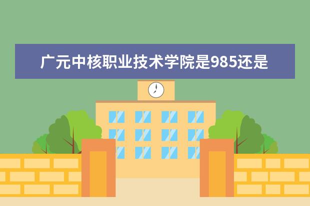 广元中核职业技术学院是985还是211 广元中核职业技术学院排名多少