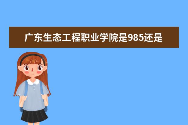 广东生态工程职业学院是985还是211 广东生态工程职业学院排名多少