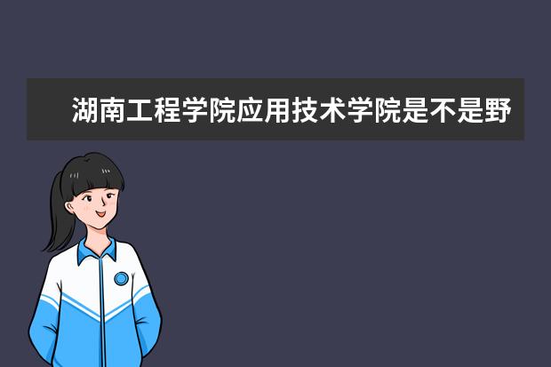 湖南工程学院应用技术学院是不是野鸡大学 湖南工程学院应用技术学院是几本