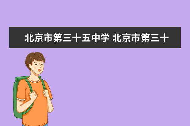 北京市第三十五中学 北京市第三十五中学(初中部)拆迁后迁至哪里?谢谢 - ...