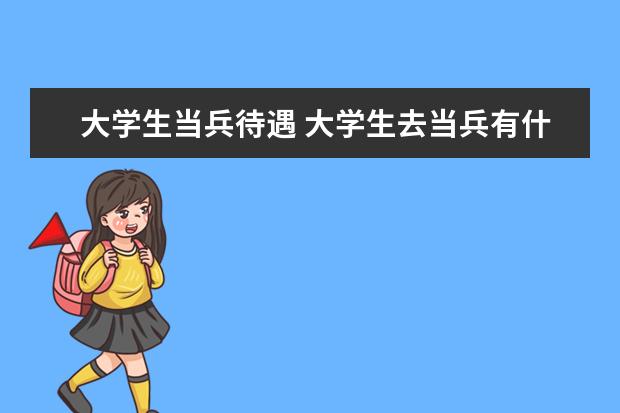 大学生当兵待遇 大学生去当兵有什么待遇?