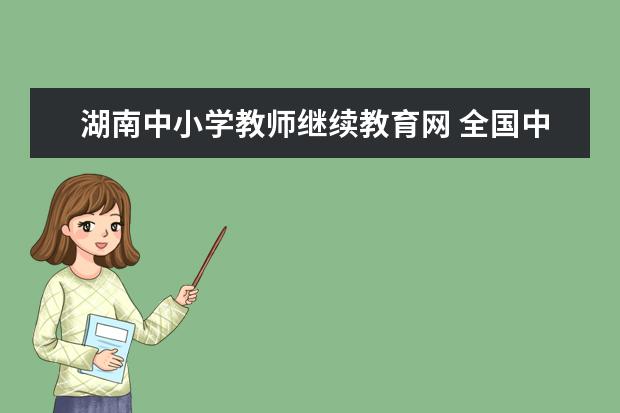 湖南中小学教师继续教育网 全国中小学教师继续教育网入口:http://www.teacher...