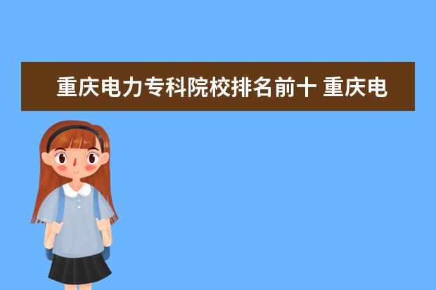 重庆电力专科院校排名前十 重庆电力高等专科学校排名