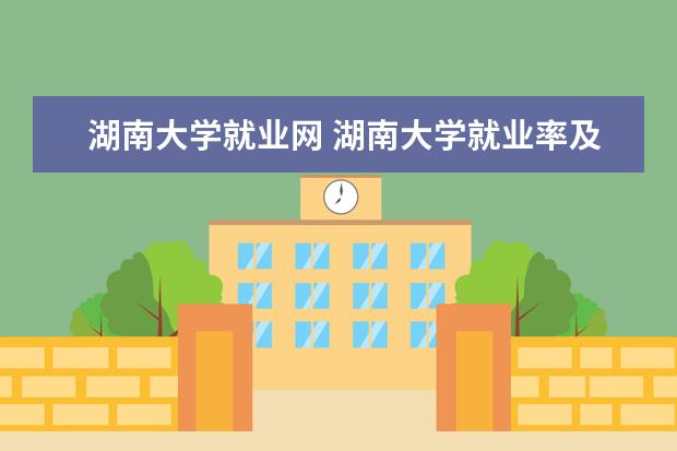 湖南大学就业网 湖南大学就业率及就业前景怎么样(来源2020-2021学年...