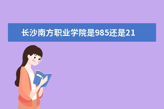 长沙南方职业学院是985还是211 长沙南方职业学院排名多少