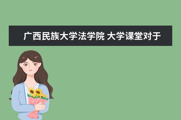 广西民族大学法学院 大学课堂对于大学生重要吗?为什么?