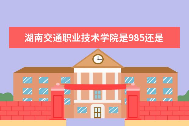 湖南交通职业技术学院是985还是211 湖南交通职业技术学院排名多少