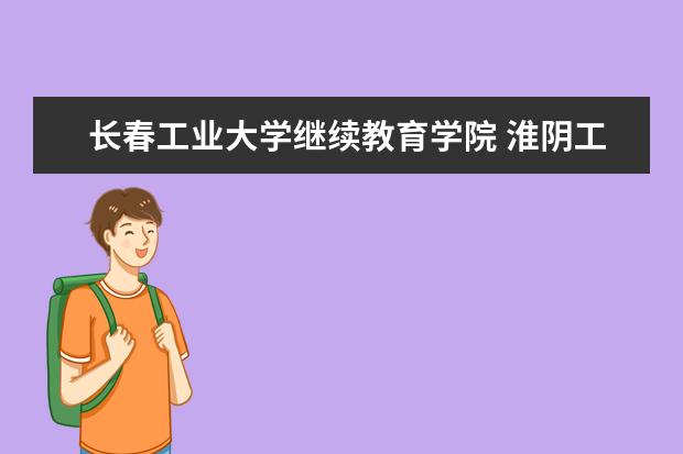 长春工业大学继续教育学院 淮阴工学院 和长春工业大学继续教育学院相比哪个更...