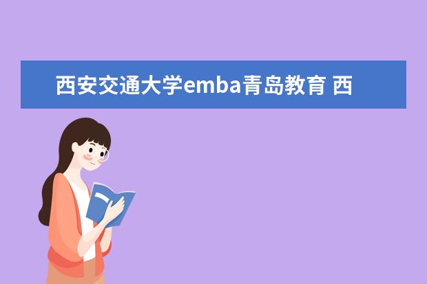 西安交通大学emba青岛教育 西安交通大学的EMBA总裁班怎么样?学费多少?师资怎样...