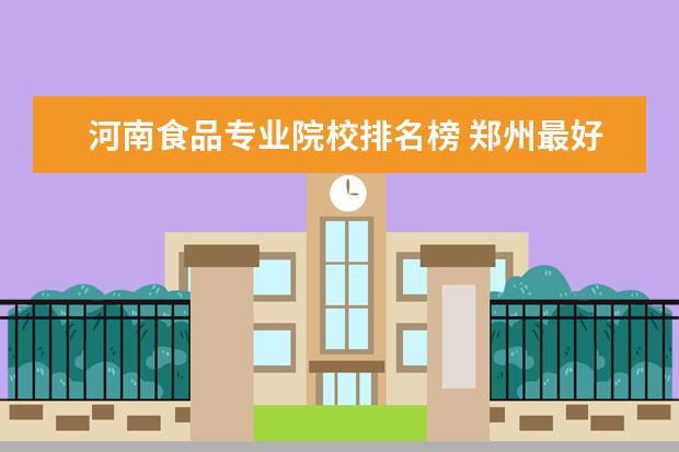 河南食品专业院校排名榜 郑州最好的大学排名榜