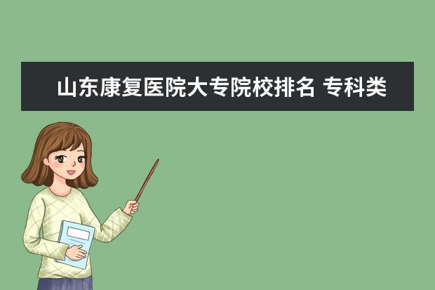 山东康复医院大专院校排名 专科类大学排名