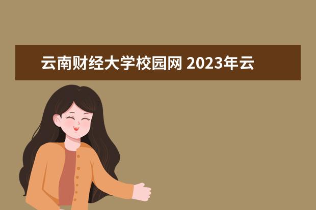 云南财经大学校园网 2023年云南省面向云南财经大学招录定向选调生公告 -...