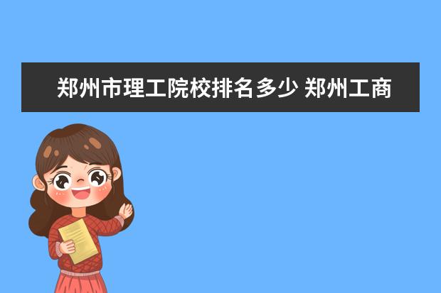 郑州市理工院校排名多少 郑州工商学院到底怎么样?