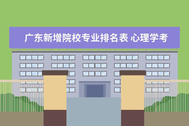 广东新增院校专业排名表 心理学考研院校排名