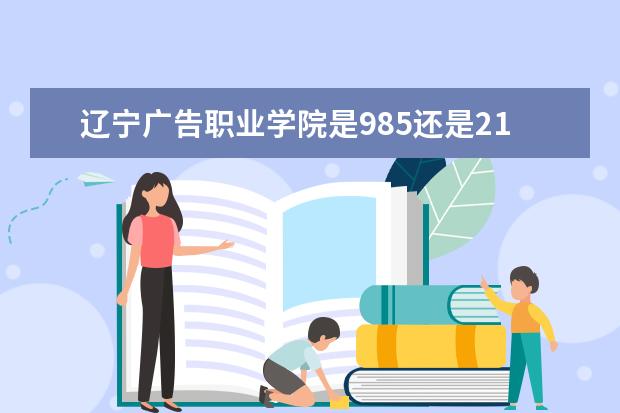 辽宁广告职业学院是985还是211 辽宁广告职业学院排名多少