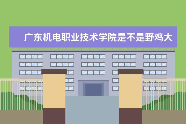 广东机电职业技术学院是不是野鸡大学 广东机电职业技术学院是几本