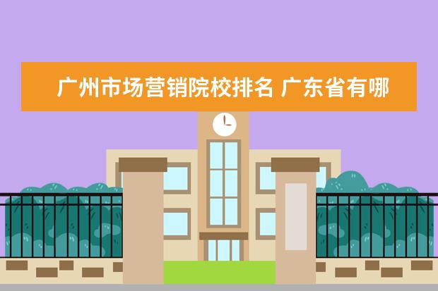 广州市场营销院校排名 广东省有哪些好大学?