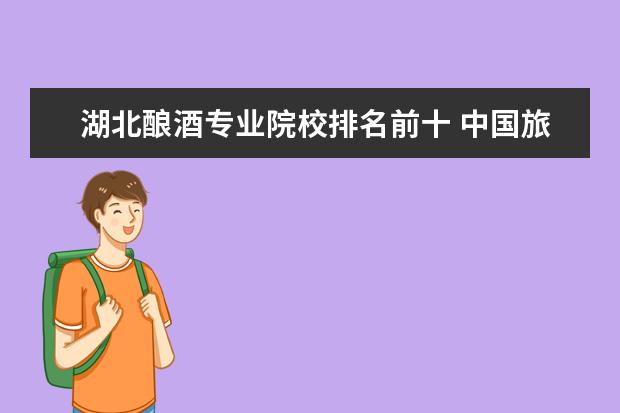 湖北酿酒专业院校排名前十 中国旅游名校T10中国旅游名校联盟