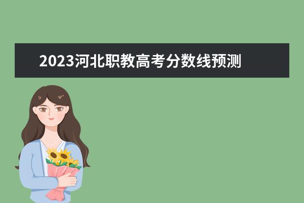 2023河北职教高考分数线预测 2023河北高考本科分数线预估