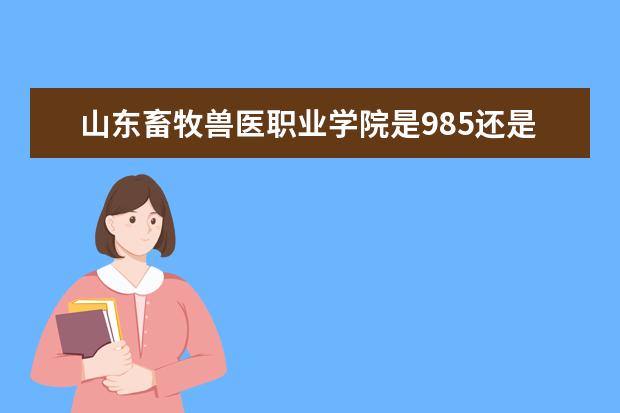 山东畜牧兽医职业学院是985还是211 山东畜牧兽医职业学院排名多少