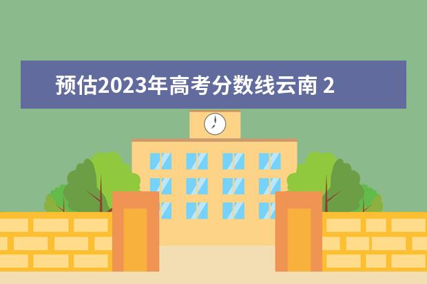 预估2023年高考分数线云南 2023云南高考分数线预估是多少分