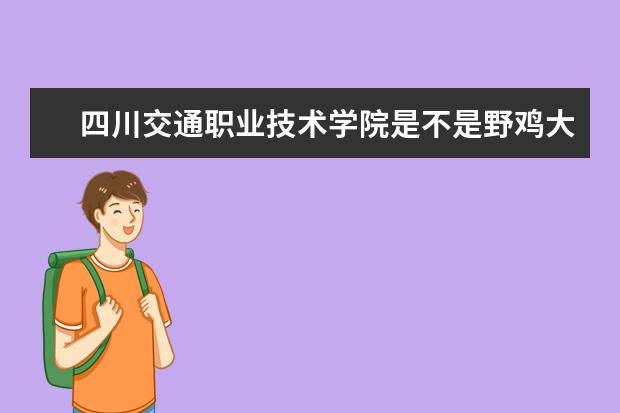 四川交通职业技术学院是不是野鸡大学 四川交通职业技术学院是几本