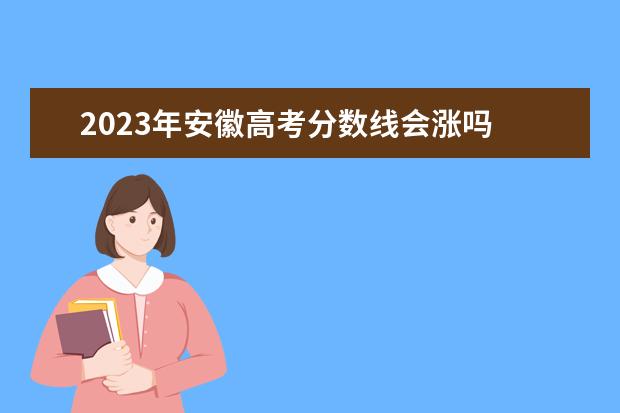 2023年安徽高考分数线会涨吗 今年高考录取分数线2023年会涨吗