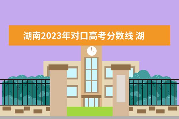 湖南2023年对口高考分数线 湖南高考分数线2023