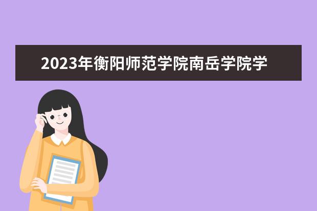 2023年衡阳师范学院南岳学院学费多少钱 收费标准是什么