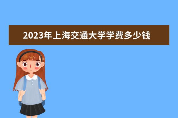 2023年上海交通大学学费多少钱 收费标准是什么