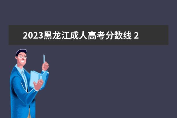 2023黑龙江成人高考分数线 2022年成人高考录取分数线是多少(2023成人高考录取...