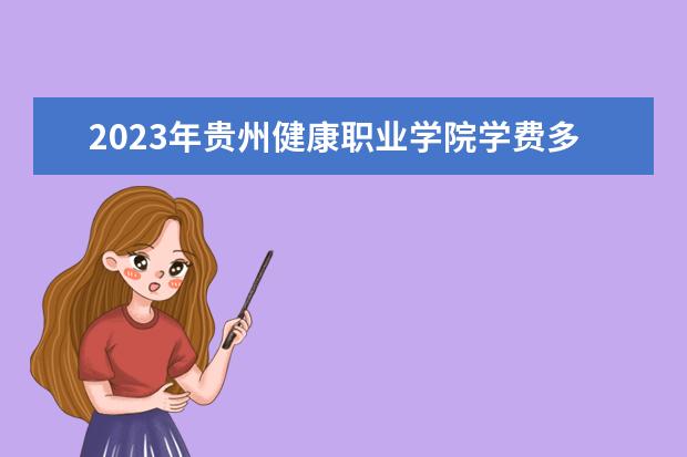 2023年贵州健康职业学院学费多少钱 收费标准是什么