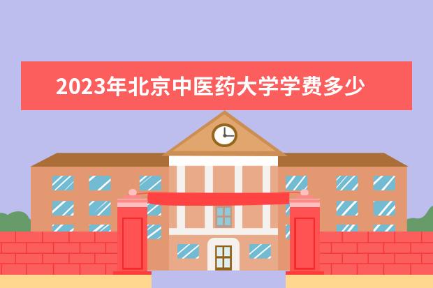 2023年北京中医药大学学费多少钱 收费标准是什么