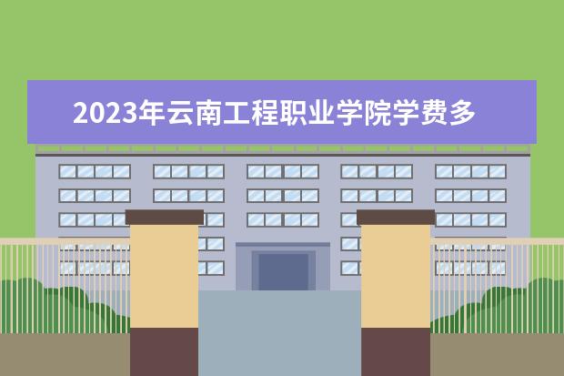 2023年云南工程职业学院学费多少钱 收费标准是什么