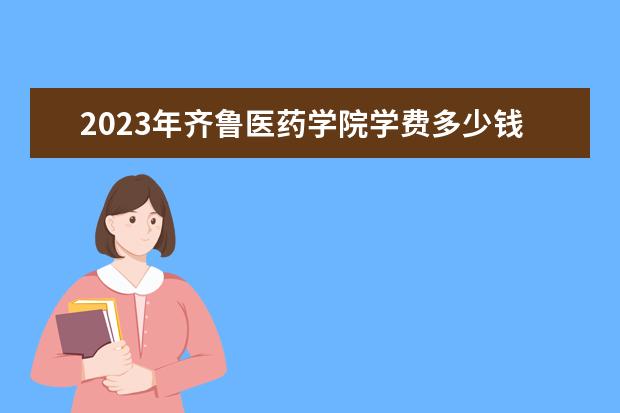 2023年齐鲁医药学院学费多少钱 收费标准是什么