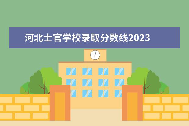 河北士官学校录取分数线2023 湖北士官学校录取分数线2023