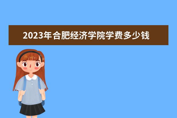 2023年合肥经济学院学费多少钱 收费标准是什么