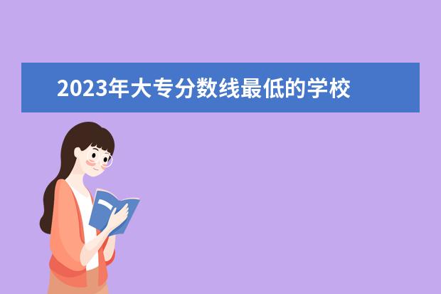 2023年大专分数线最低的学校 2023单招大专学校及分数线