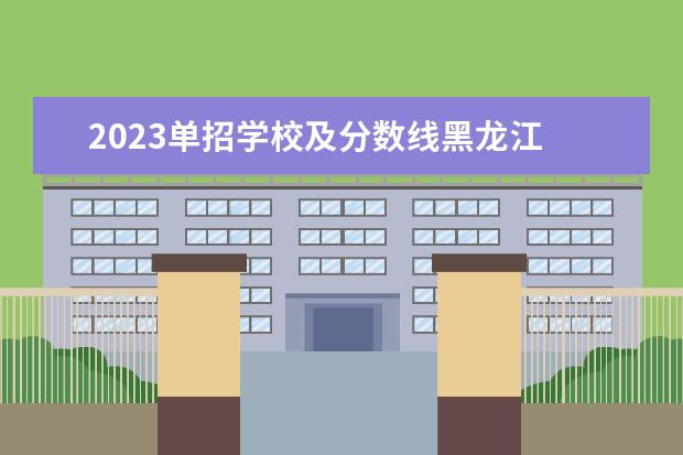 2023单招学校及分数线黑龙江 2023年黑龙江职业学院单招分数线