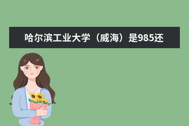 哈尔滨工业大学（威海）是985还是211 哈尔滨工业大学（威海）排名多少