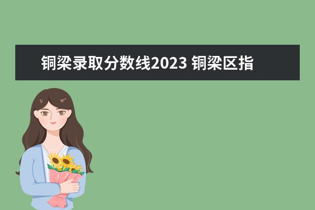 铜梁录取分数线2023 铜梁区指标到校分数线