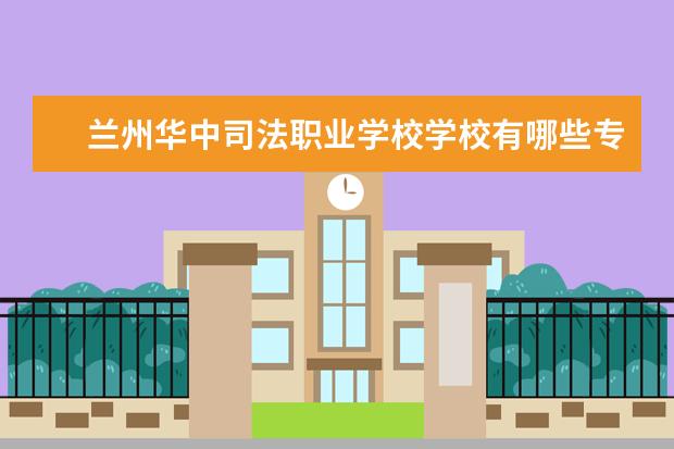 兰州华中司法职业学校学校有哪些专业 学费怎么收