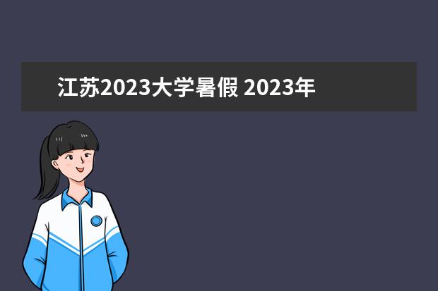 江苏2023大学暑假 2023年大学生暑假放假时间表