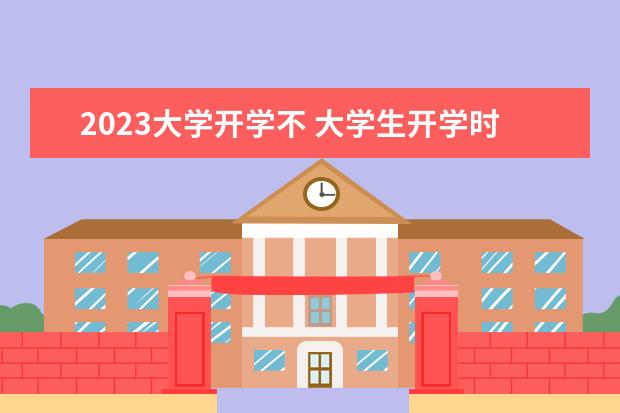 2023大学开学不 大学生开学时间2023