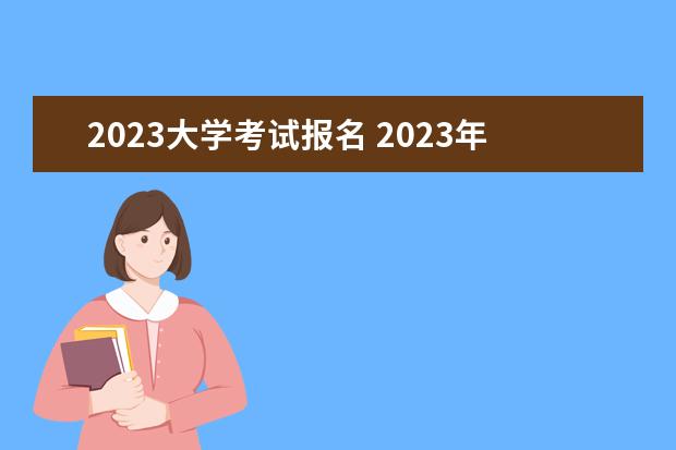 2023大学考试报名 2023年报名和考试时间