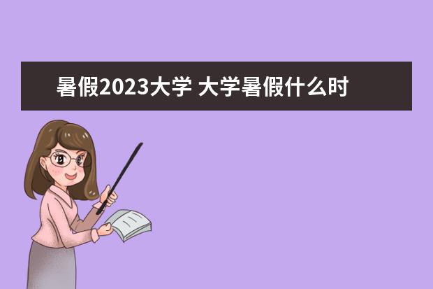 暑假2023大学 大学暑假什么时候放2023