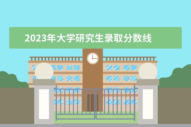 2023年大学研究生录取分数线 2023考研各院校分数线