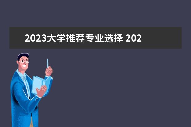 2023大学推荐专业选择 2023年什么大学专业好就业