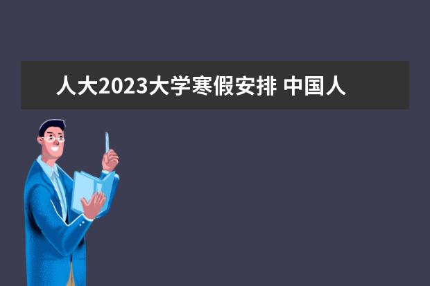 人大2023大学寒假安排 中国人民大学复试时间2023