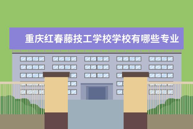 重庆红春藤技工学校学校有哪些专业 学费怎么收